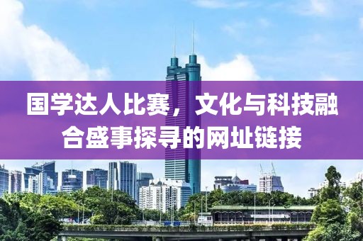 國學(xué)達(dá)人比賽，文化與科技融合盛事探尋的網(wǎng)址鏈接
