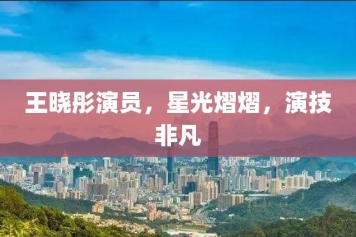 王曉彤演員，星光熠熠，演技非凡