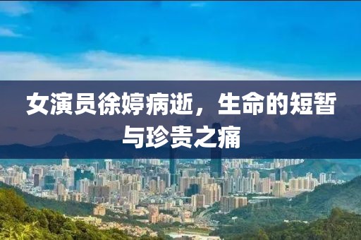 女演員徐婷病逝，生命的短暫與珍貴之痛