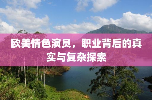 歐美情色演員，職業(yè)背后的真實與復(fù)雜探索