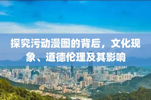 探究污動(dòng)漫圖的背后，文化現(xiàn)象、道德倫理及其影響