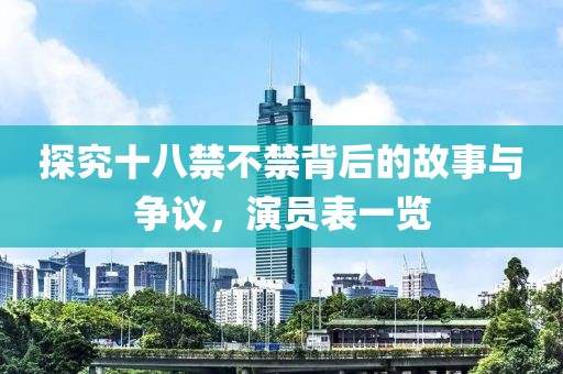探究十八禁不禁背后的故事與爭議，演員表一覽