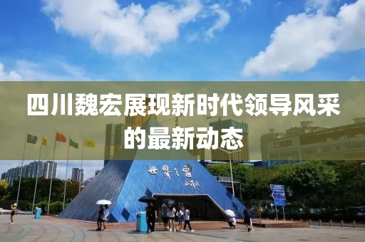 四川魏宏展現(xiàn)新時(shí)代領(lǐng)導(dǎo)風(fēng)采的最新動(dòng)態(tài)