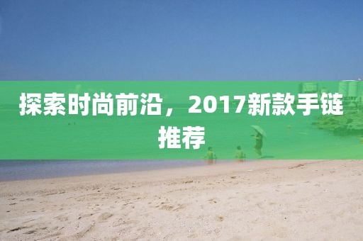 探索時尚前沿，2017新款手鏈推薦