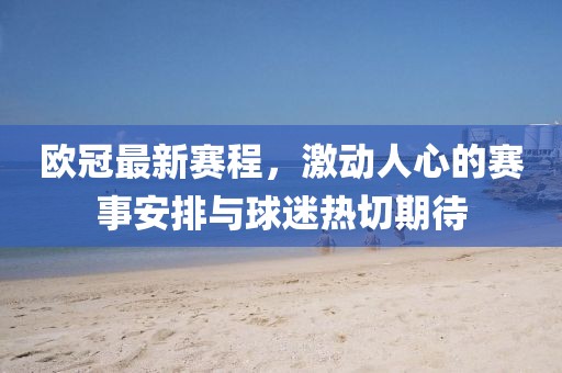 歐冠最新賽程，激動(dòng)人心的賽事安排與球迷熱切期待