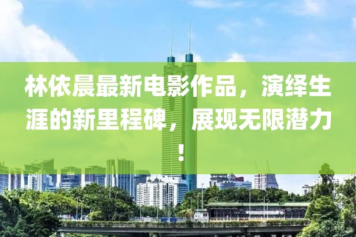 林依晨最新電影作品，演繹生涯的新里程碑，展現(xiàn)無限潛力！