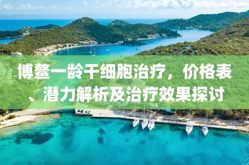 博鰲一齡干細(xì)胞治療，價(jià)格表、潛力解析及治療效果探討