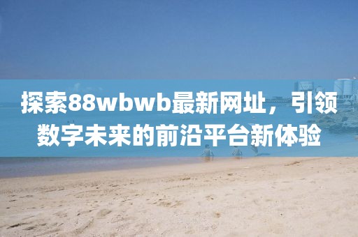 探索88wbwb最新網(wǎng)址，引領(lǐng)數(shù)字未來的前沿平臺新體驗