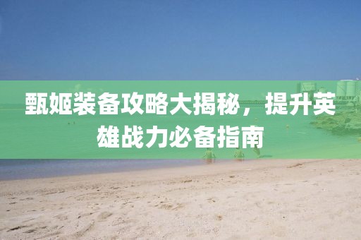 甄姬裝備攻略大揭秘，提升英雄戰(zhàn)力必備指南