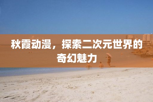 秋霞動漫，探索二次元世界的奇幻魅力