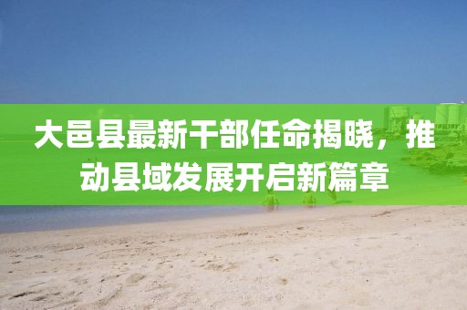 大邑縣最新干部任命揭曉，推動縣域發(fā)展開啟新篇章