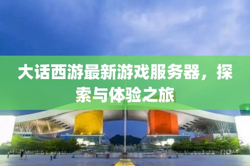 大話西游最新游戲服務(wù)器，探索與體驗之旅