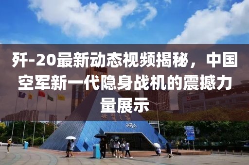 殲-20最新動(dòng)態(tài)視頻揭秘，中國(guó)空軍新一代隱身戰(zhàn)機(jī)的震撼力量展示