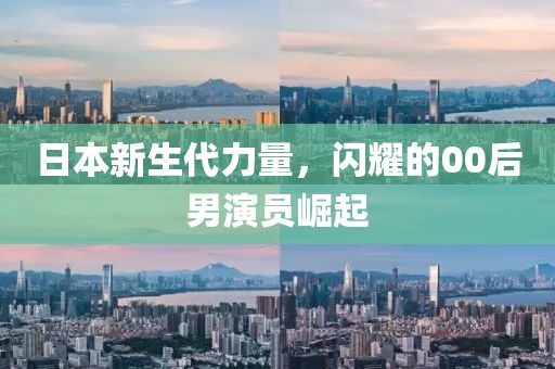 日本新生代力量，閃耀的00后男演員崛起