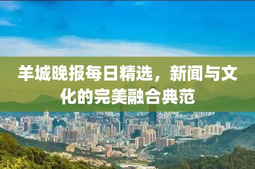 羊城晚報(bào)每日精選，新聞與文化的完美融合典范