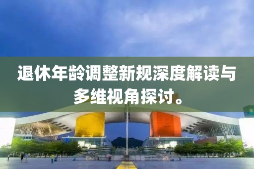 退休年齡調(diào)整新規(guī)深度解讀與多維視角探討。