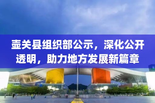 壺關(guān)縣組織部公示，深化公開透明，助力地方發(fā)展新篇章