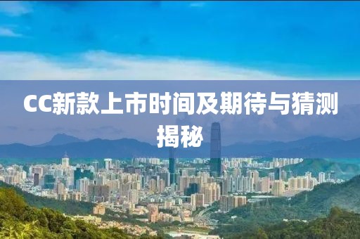 CC新款上市時(shí)間及期待與猜測(cè)揭秘