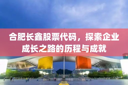合肥長鑫股票代碼，探索企業(yè)成長之路的歷程與成就