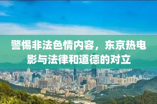 警惕非法色情內(nèi)容，東京熱電影與法律和道德的對(duì)立
