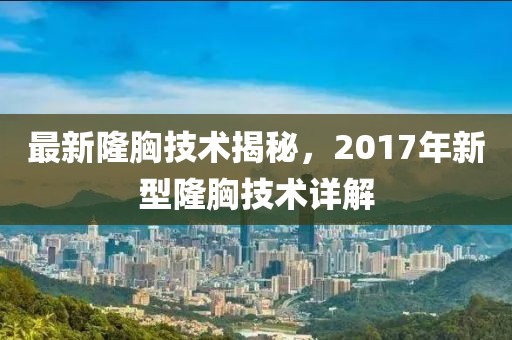 最新隆胸技術(shù)揭秘，2017年新型隆胸技術(shù)詳解