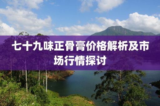 七十九味正骨膏價格解析及市場行情探討