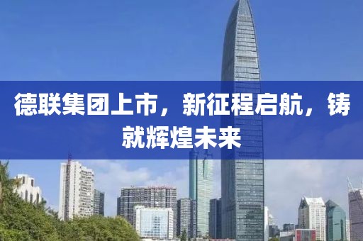 德聯(lián)集團(tuán)上市，新征程啟航，鑄就輝煌未來(lái)