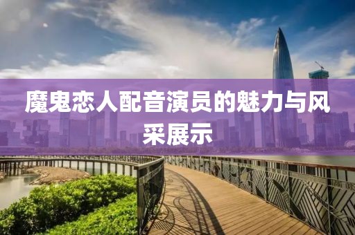 魔鬼戀人配音演員的魅力與風(fēng)采展示