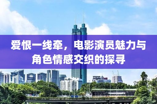 愛恨一線牽，電影演員魅力與角色情感交織的探尋