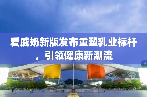 愛威奶新版發(fā)布重塑乳業(yè)標桿，引領(lǐng)健康新潮流