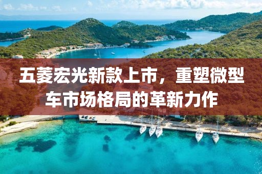 五菱宏光新款上市，重塑微型車市場格局的革新力作
