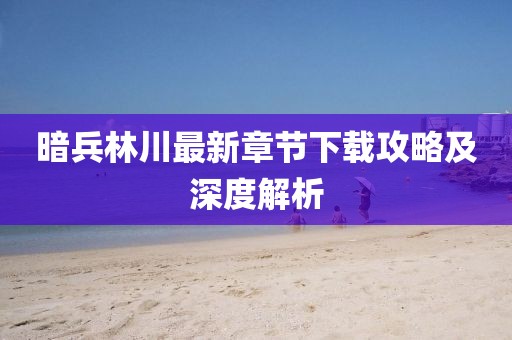 暗兵林川最新章節(jié)下載攻略及深度解析