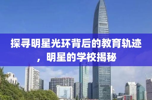 探尋明星光環(huán)背后的教育軌跡，明星的學校揭秘