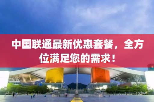 中國(guó)聯(lián)通最新優(yōu)惠套餐，全方位滿足您的需求！