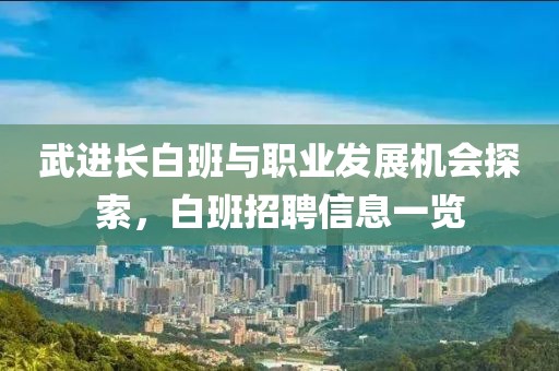 武進(jìn)長白班與職業(yè)發(fā)展機(jī)會探索，白班招聘信息一覽