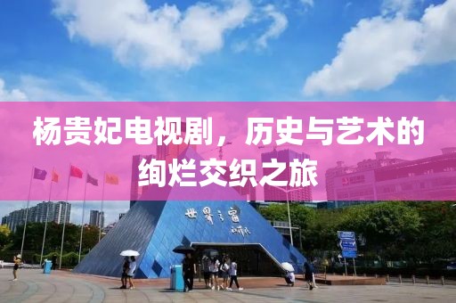 楊貴妃電視劇，歷史與藝術(shù)的絢爛交織之旅