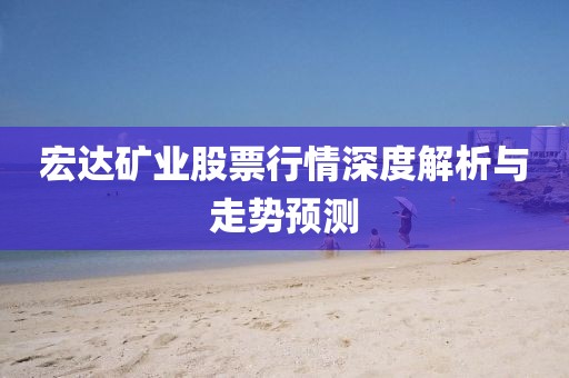 宏達礦業(yè)股票行情深度解析與走勢預測