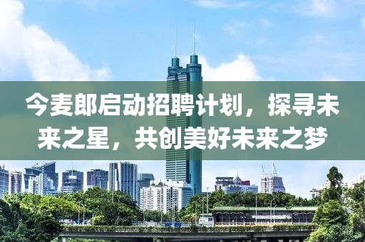 今麥郎啟動(dòng)招聘計(jì)劃，探尋未來(lái)之星，共創(chuàng)美好未來(lái)之夢(mèng)