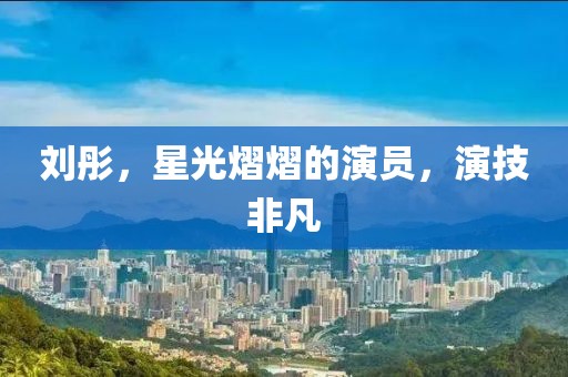 劉彤，星光熠熠的演員，演技非凡