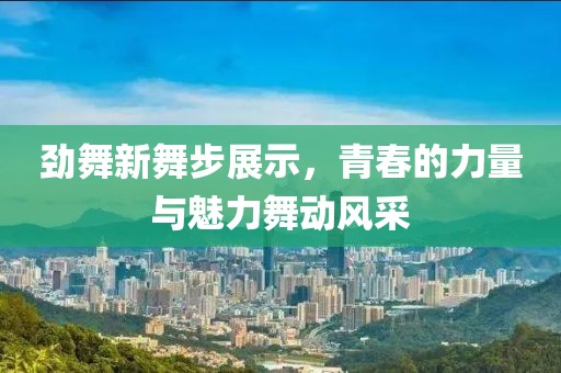 勁舞新舞步展示，青春的力量與魅力舞動(dòng)風(fēng)采
