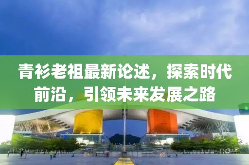 青衫老祖最新論述，探索時(shí)代前沿，引領(lǐng)未來(lái)發(fā)展之路