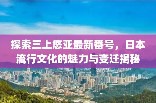探索三上悠亞最新番號，日本流行文化的魅力與變遷揭秘