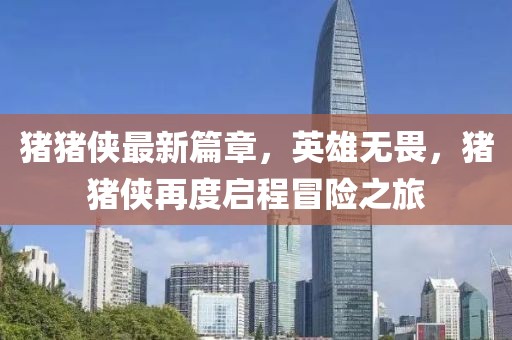 豬豬俠最新篇章，英雄無畏，豬豬俠再度啟程冒險(xiǎn)之旅