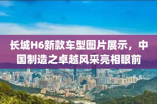 長城H6新款車型圖片展示，中國制造之卓越風采亮相眼前