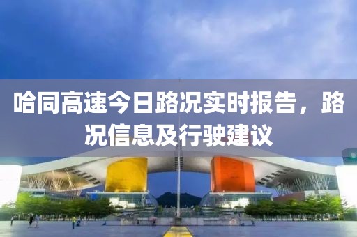 哈同高速今日路況實時報告，路況信息及行駛建議