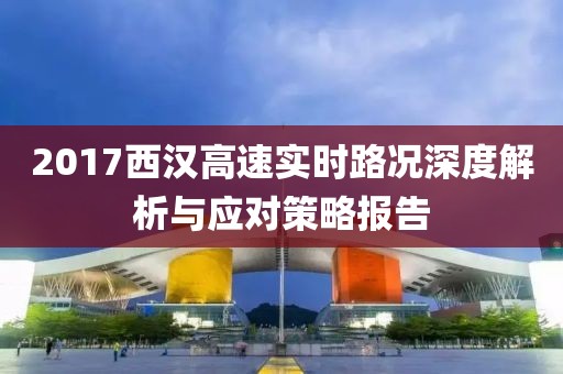 2017西漢高速實時路況深度解析與應(yīng)對策略報告