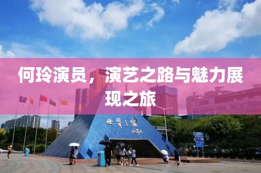 何玲演員，演藝之路與魅力展現(xiàn)之旅