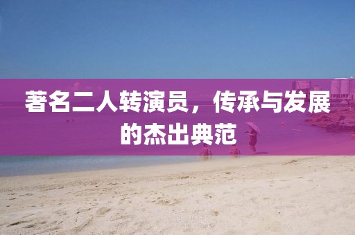 著名二人轉(zhuǎn)演員，傳承與發(fā)展的杰出典范