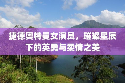 捷德奧特曼女演員，璀璨星辰下的英勇與柔情之美