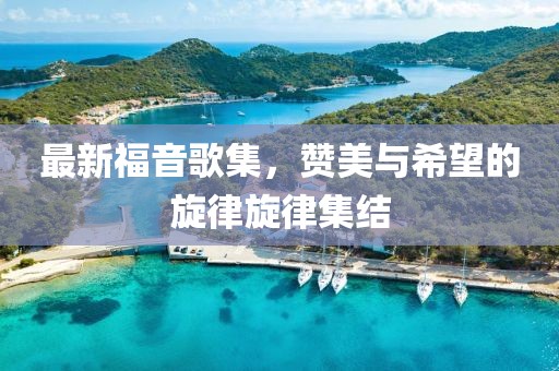 最新福音歌集，贊美與希望的旋律旋律集結(jié)